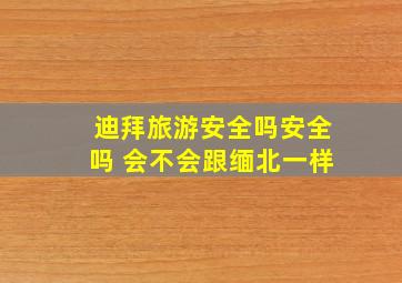 迪拜旅游安全吗安全吗 会不会跟缅北一样